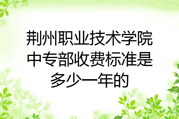 荆州职业技术学院中专部收费标准是多少一年的