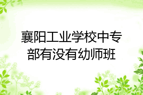 襄阳工业学校中专部有没有幼师班