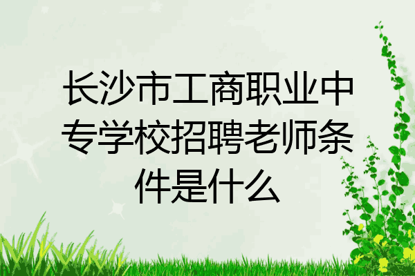 长沙市工商职业中专学校招聘老师条件是什么