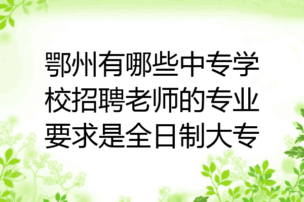 鄂州有哪些中专学校招聘老师的专业要求是全日制大专