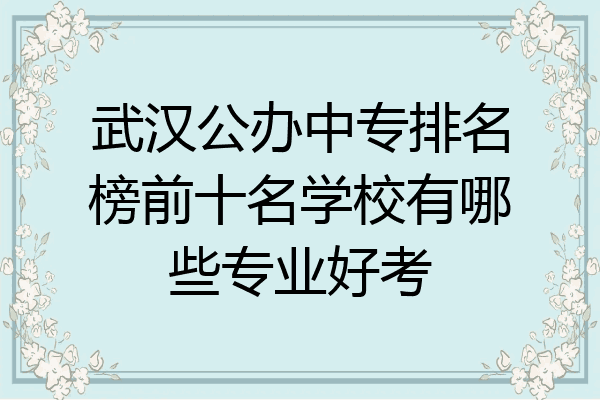 武汉公办中专排名榜前十名学校有哪些专业好考