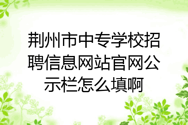 荆州市中专学校招聘信息网站官网公示栏怎么填啊