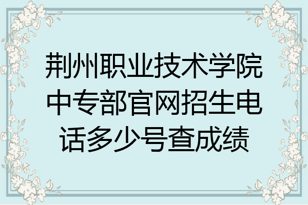 荆州职业技术学院中专部官网招生电话多少号查成绩