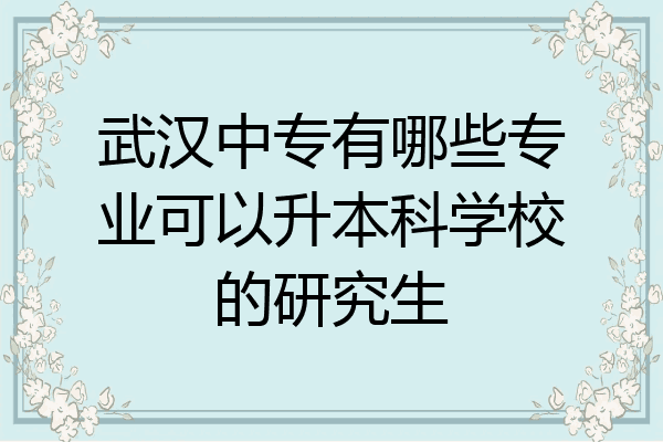 武汉中专有哪些专业可以升本科学校的研究生
