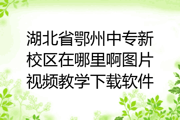 湖北省鄂州中专新校区在哪里啊图片视频教学下载软件