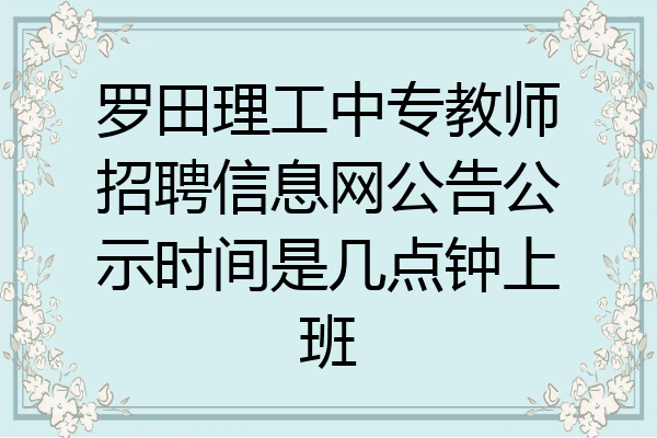 罗田理工中专教师招聘信息网公告公示时间是几点钟上班