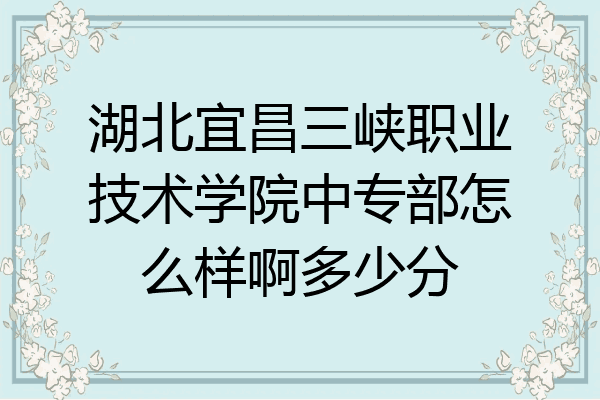 湖北宜昌三峡职业技术学院中专部怎么样啊多少分