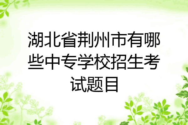 湖北省荆州市有哪些中专学校招生考试题目