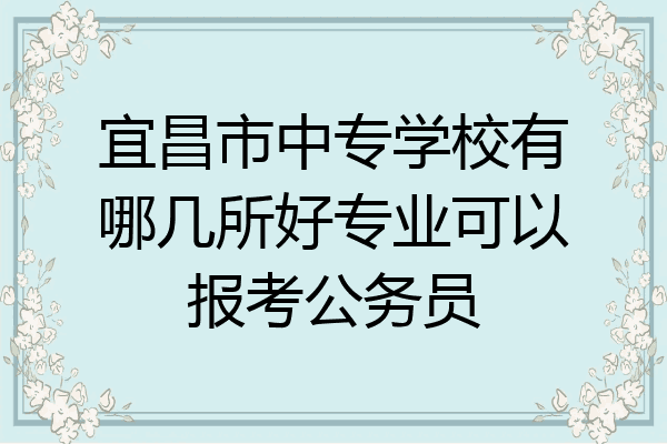 宜昌市中专学校有哪几所好专业可以报考公务员