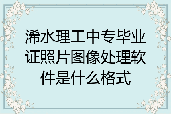 浠水理工中专毕业证照片图像处理软件是什么格式
