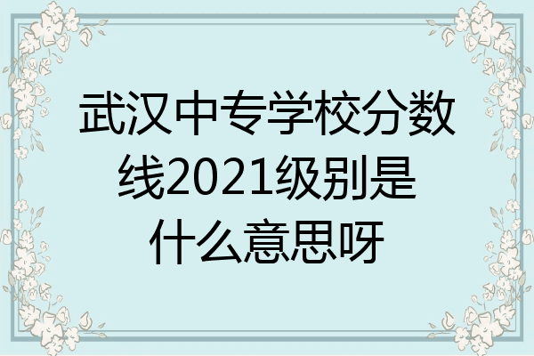 武汉中专学校分数线2021级别是什么意思呀