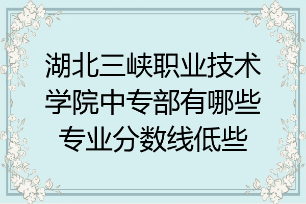 湖北三峡职业技术学院中专部有哪些专业分数线低些
