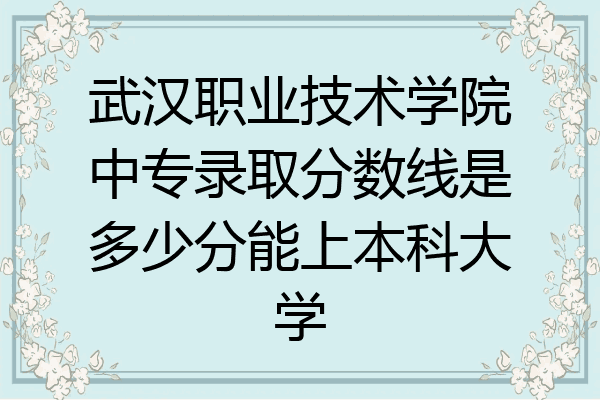 武汉职业技术学院中专录取分数线是多少分能上本科大学
