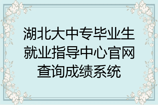 湖北大中专毕业生就业指导中心官网查询成绩系统