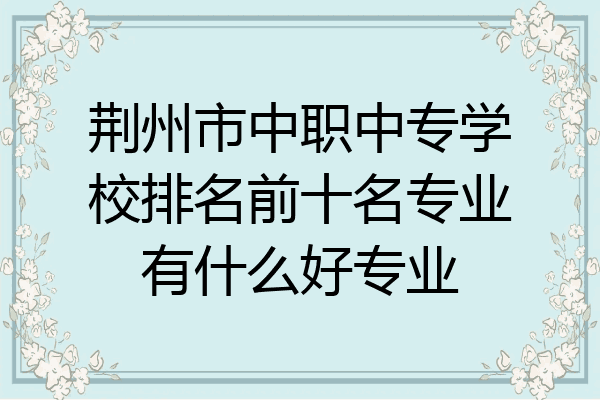 荆州市中职中专学校排名前十名专业有什么好专业