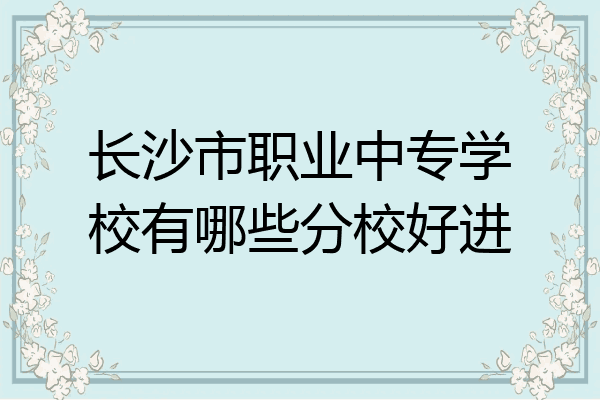 长沙市职业中专学校有哪些分校好进