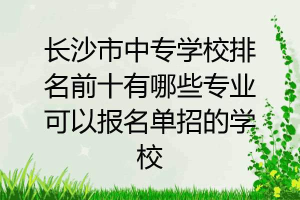 长沙市中专学校排名前十有哪些专业可以报名单招的学校