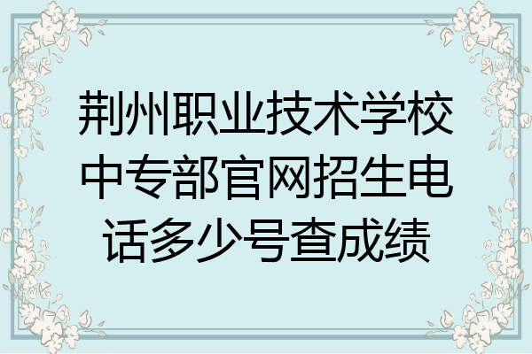 荆州职业技术学校中专部官网招生电话多少号查成绩