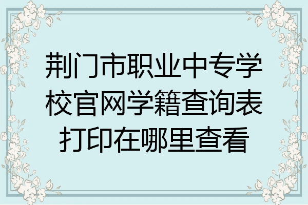 荆门市职业中专学校官网学籍查询表打印在哪里查看