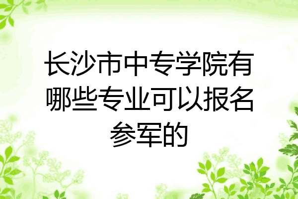 长沙市中专学院有哪些专业可以报名参军的