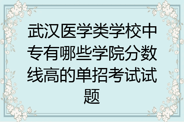 武汉医学类学校中专有哪些学院分数线高的单招考试试题