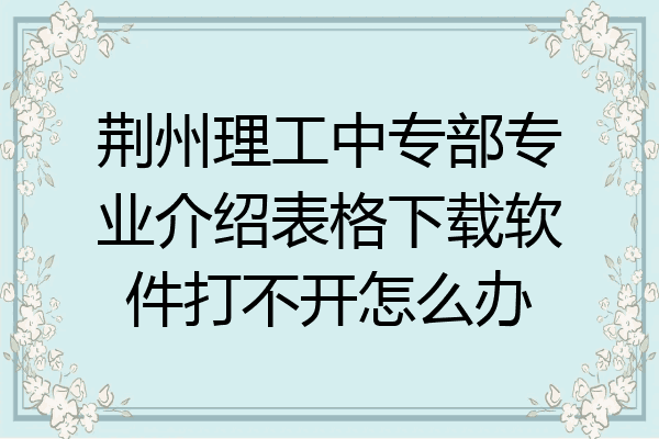 荆州理工中专部专业介绍表格下载软件打不开怎么办