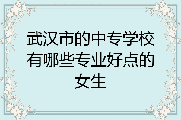 武汉市的中专学校有哪些专业好点的女生