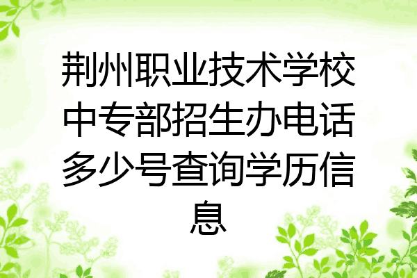 荆州职业技术学校中专部招生办电话多少号查询学历信息