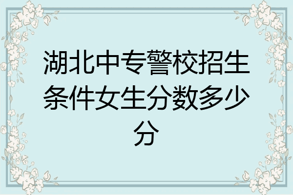 湖北中专警校招生条件女生分数多少分
