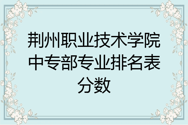 荆州职业技术学院中专部专业排名表分数