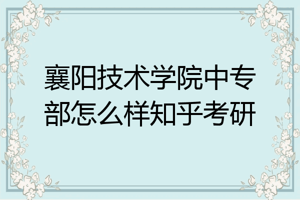 襄阳技术学院中专部怎么样知乎考研