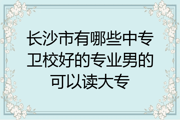 长沙市有哪些中专卫校好的专业男的可以读大专