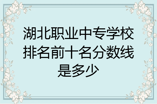 湖北职业中专学校排名前十名分数线是多少