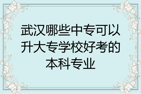 武汉哪些中专可以升大专学校好考的本科专业