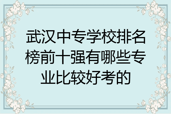武汉中专学校排名榜前十强有哪些专业比较好考的
