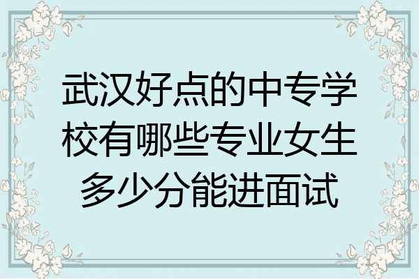武汉好点的中专学校有哪些专业女生多少分能进面试