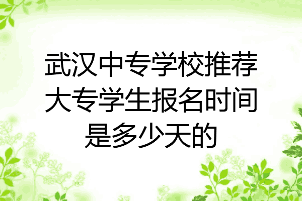 武汉中专学校推荐大专学生报名时间是多少天的