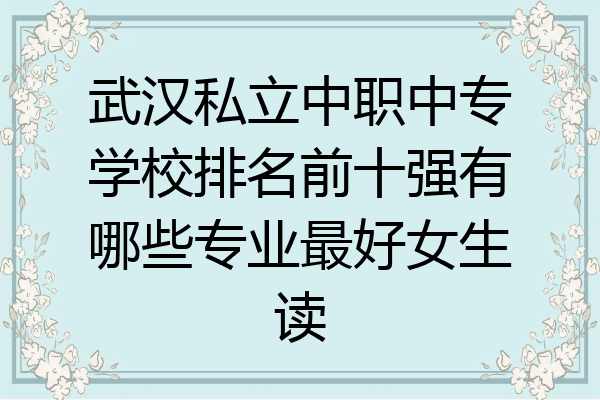 武汉私立中职中专学校排名前十强有哪些专业最好女生读