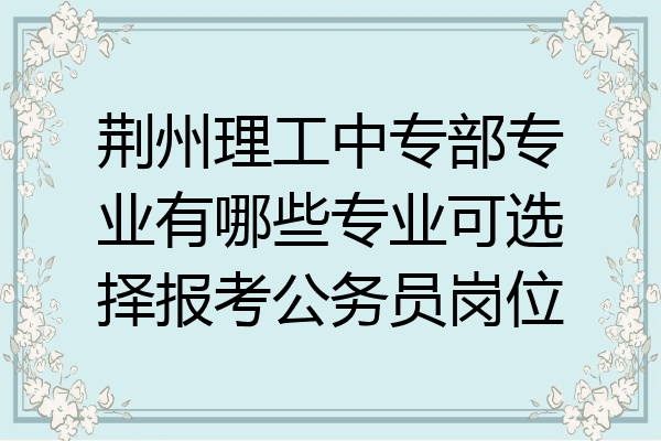 荆州理工中专部专业有哪些专业可选择报考公务员岗位