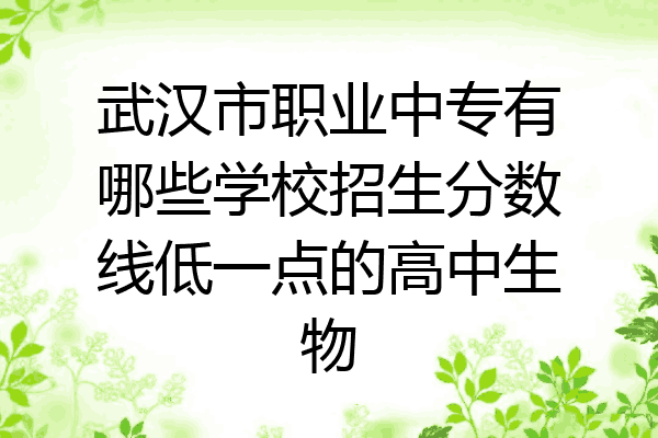武汉市职业中专有哪些学校招生分数线低一点的高中生物