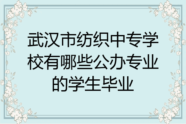 武汉市纺织中专学校有哪些公办专业的学生毕业