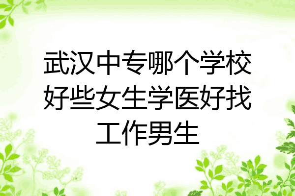 武汉中专哪个学校好些女生学医好找工作男生
