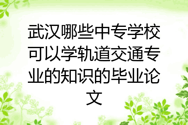 武汉哪些中专学校可以学轨道交通专业的知识的毕业论文