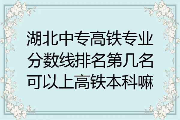湖北中专高铁专业分数线排名第几名可以上高铁本科嘛