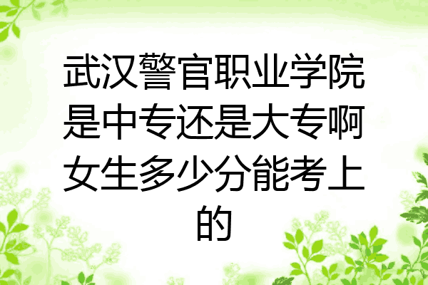 武汉警官职业学院是中专还是大专啊女生多少分能考上的