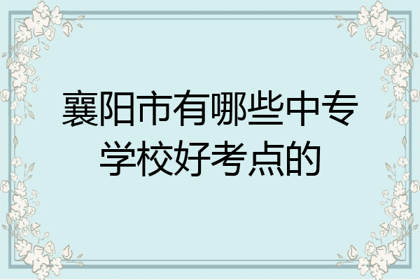 襄阳市有哪些中专学校好考点的