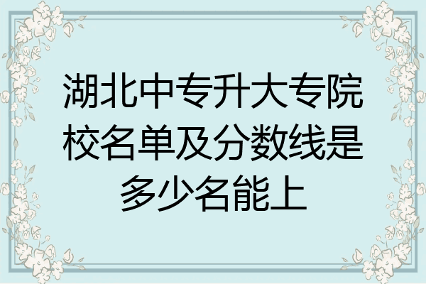 湖北中专升大专院校名单及分数线是多少名能上