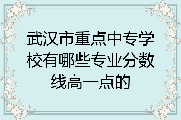 武汉市重点中专学校有哪些专业分数线高一点的