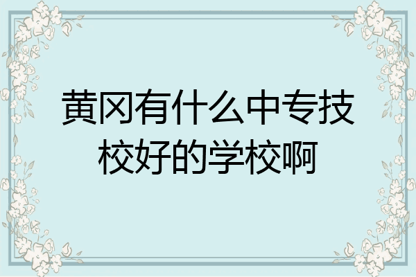 黄冈有什么中专技校好的学校啊