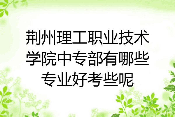 荆州理工职业技术学院中专部有哪些专业好考些呢